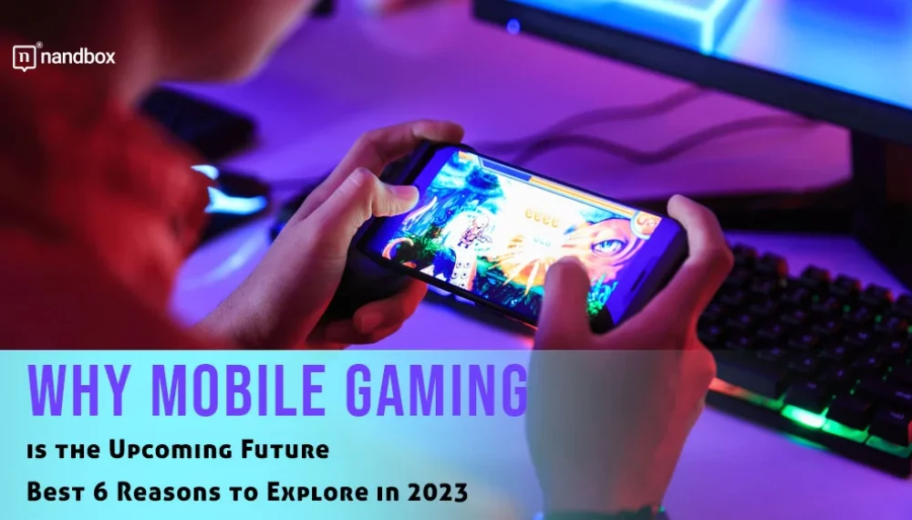 Why Mobile Gaming is the Upcoming Future – Best 6 Reasons to Explore in 2023