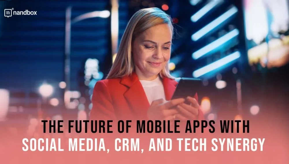 The Future Of Mobile Apps With Social Media, CRM, And Tech Synergy 