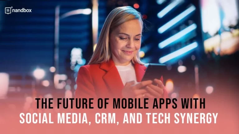 The Future Of Mobile Apps With Social Media, CRM, And Tech Synergy 
