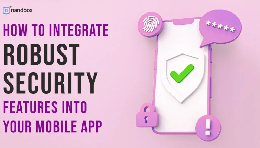 How to Integrate Robust Security Features Into Your Mobile App 